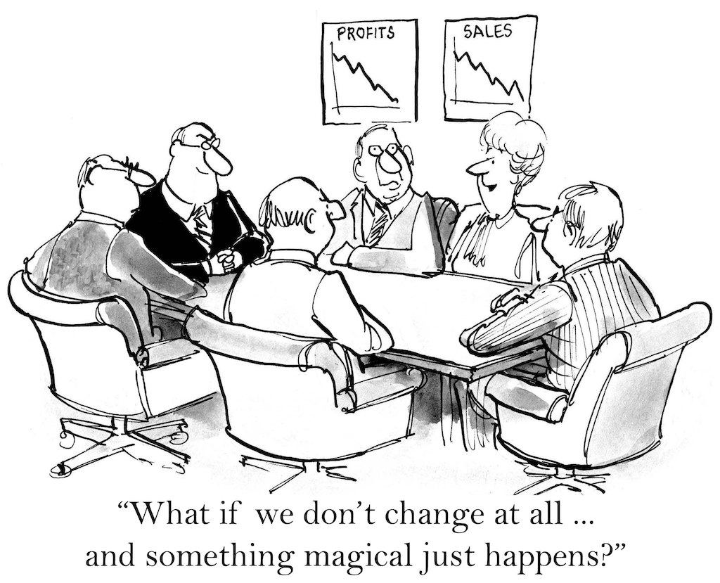 A board room meeting with graphs of decreasing profits and sales on the wall. Captioned below: what if we don't change at all...and something magical just happens?